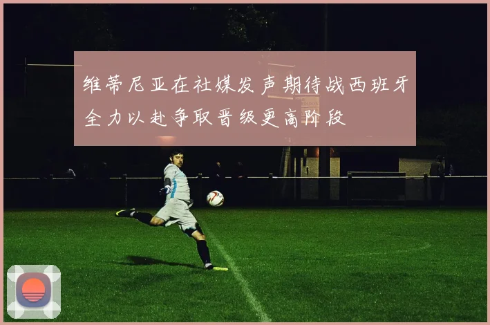维蒂尼亚在社媒发声期待战西班牙全力以赴争取晋级更高阶段