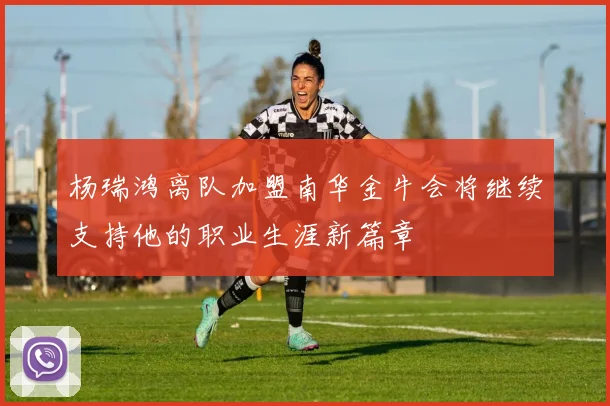 杨瑞鸿离队加盟南华金牛会将继续支持他的职业生涯新篇章