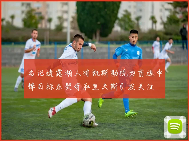 名记透露湖人将凯斯勒视为首选中锋目标东契奇和里夫斯引发关注