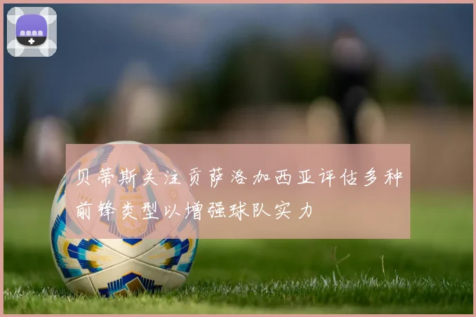 贝蒂斯关注贡萨洛加西亚评估多种前锋类型以增强球队实力