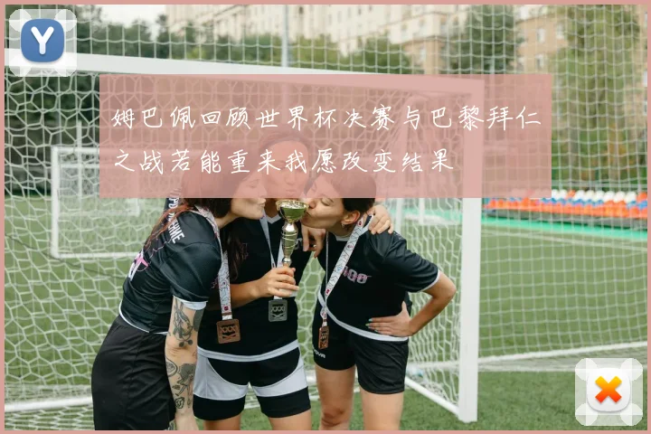 姆巴佩回顾世界杯决赛与巴黎拜仁之战若能重来我愿改变结果