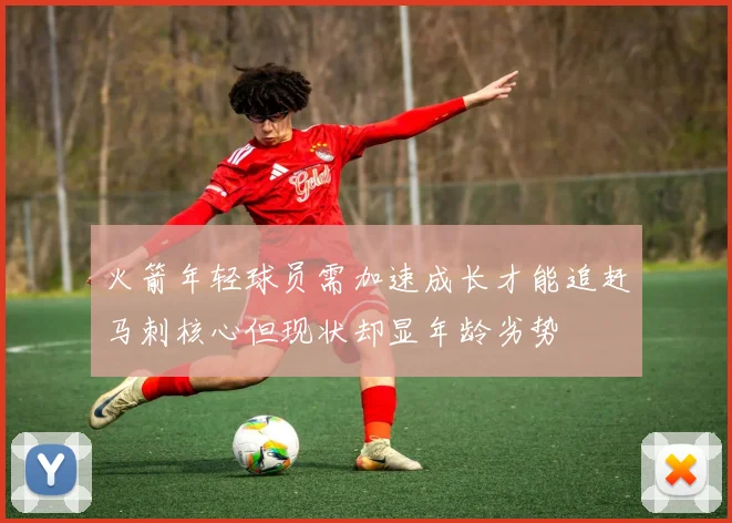 火箭年轻球员需加速成长才能追赶马刺核心但现状却显年龄劣势