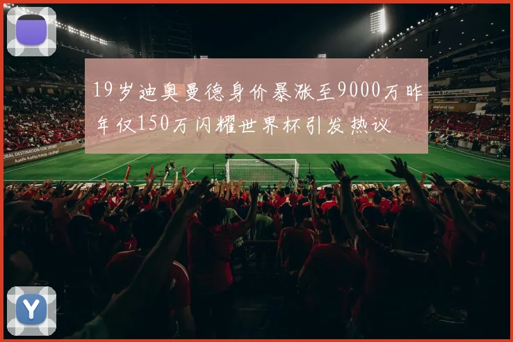19岁迪奥曼德身价暴涨至9000万昨年仅150万闪耀世界杯引发热议