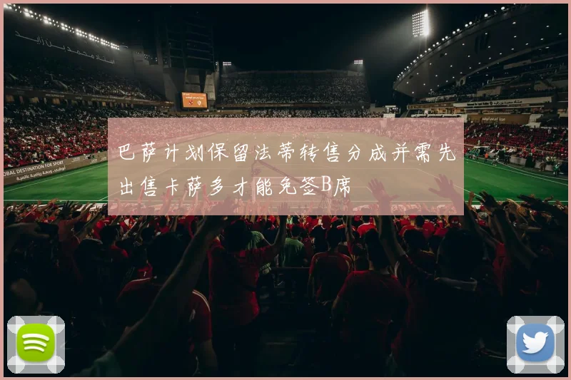 巴萨计划保留法蒂转售分成并需先出售卡萨多才能免签B席