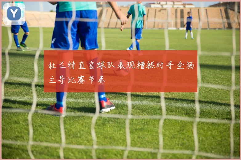 杜兰特直言球队表现糟糕对手全场主导比赛节奏