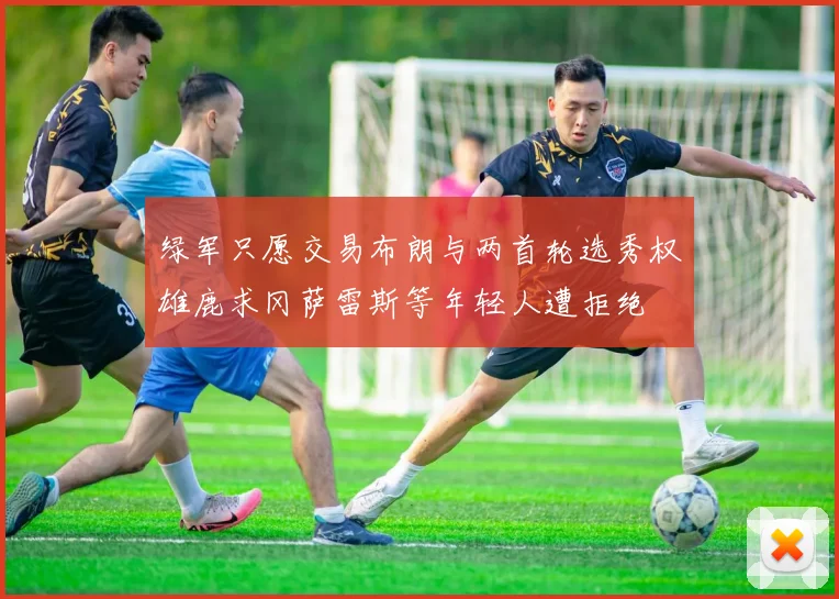 绿军只愿交易布朗与两首轮选秀权雄鹿求冈萨雷斯等年轻人遭拒绝