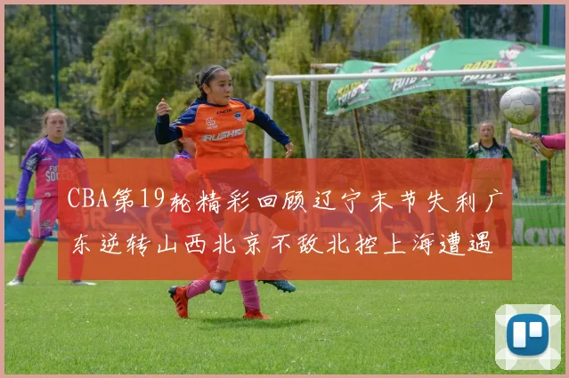 CBA第19轮精彩回顾辽宁末节失利广东逆转山西北京不敌北控上海遭遇浙江重创