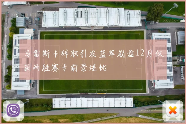 马雷斯卡辞职引发蓝军崩盘12月仅获两胜赛季前景堪忧