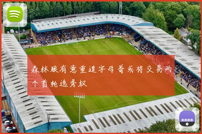 森林狼有意重追字母哥或将交易两个首轮选秀权