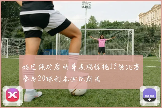 姆巴佩对摩纳哥表现惊艳15场比赛参与20球创本世纪新高
