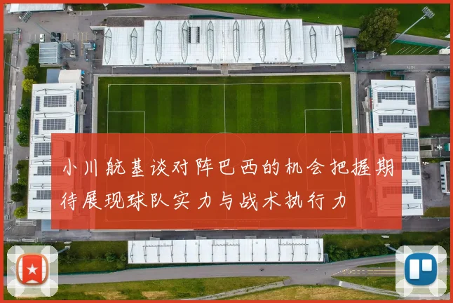 小川航基谈对阵巴西的机会把握期待展现球队实力与战术执行力